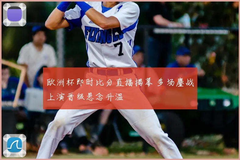 欧洲杯即时比分直播揭幕 多场鏖战上演晋级悬念升温