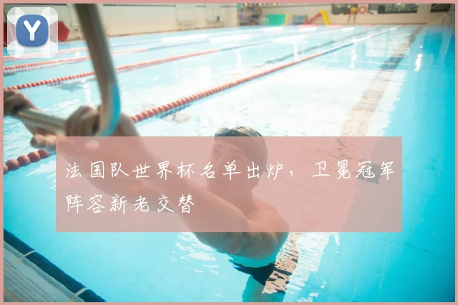 法国队世界杯名单出炉,卫冕冠军阵容新老交替