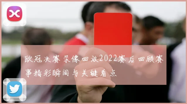 欧冠决赛录像回放2022赛后回顾赛事精彩瞬间与关键看点