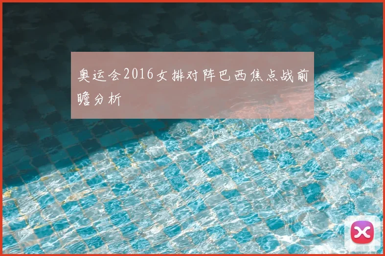 奥运会2016女排对阵巴西焦点战前瞻分析