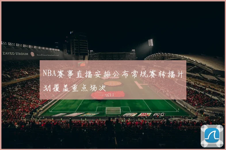 NBA赛事直播安排公布常规赛转播计划覆盖重点场次
