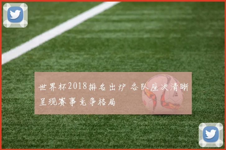 世界杯2018排名出炉 各队座次清晰呈现赛事竞争格局