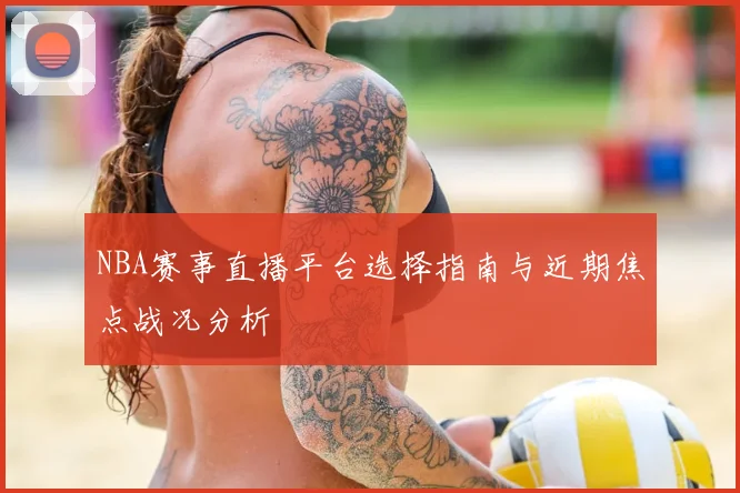 NBA赛事直播平台选择指南与近期焦点战况分析