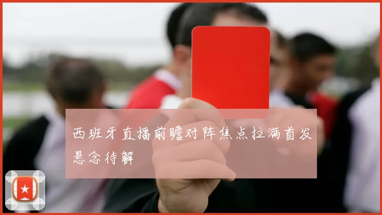 西班牙直播前瞻对阵焦点拉满首发悬念待解