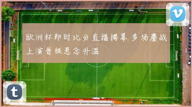 欧洲杯即时比分直播揭幕 多场鏖战上演晋级悬念升温