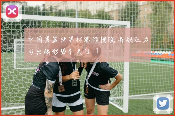 中国男篮世界杯赛程揭晓 备战压力与出线形势引关注_1