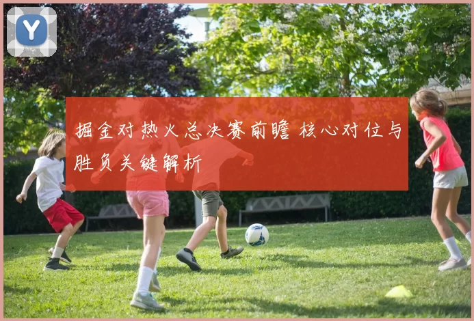 掘金对热火总决赛前瞻 核心对位与胜负关键解析
