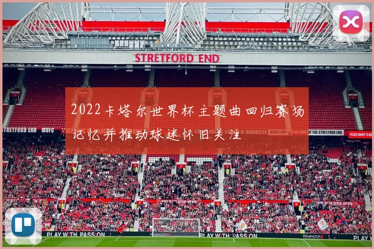 2022卡塔尔世界杯主题曲回归赛场记忆并推动球迷怀旧关注