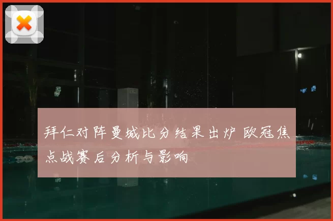 拜仁对阵曼城比分结果出炉 欧冠焦点战赛后分析与影响