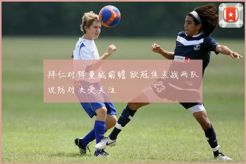 拜仁对阵曼城前瞻 欧冠焦点战两队攻防对决受关注