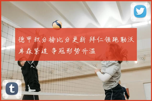 德甲积分榜比分更新 拜仁领跑勒沃库森紧追 争冠形势升温