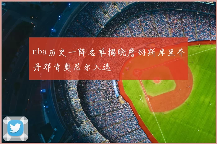 nba历史一阵名单揭晓詹姆斯库里乔丹邓肯奥尼尔入选