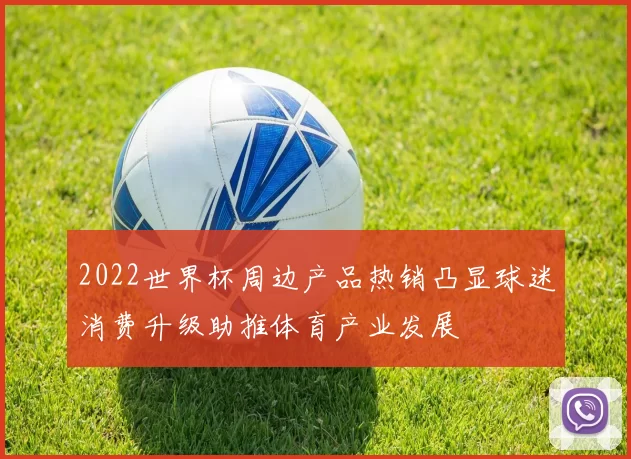 2022世界杯周边产品热销凸显球迷消费升级助推体育产业发展