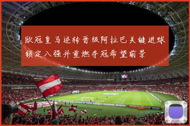 欧冠皇马逆转晋级阿拉巴关键进球锁定八强并重燃夺冠希望前景