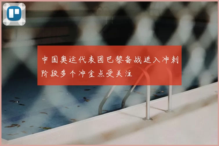 中国奥运代表团巴黎备战进入冲刺阶段多个冲金点受关注