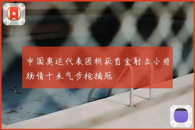 中国奥运代表团斩获首金射击小将杨倩十米气步枪摘冠