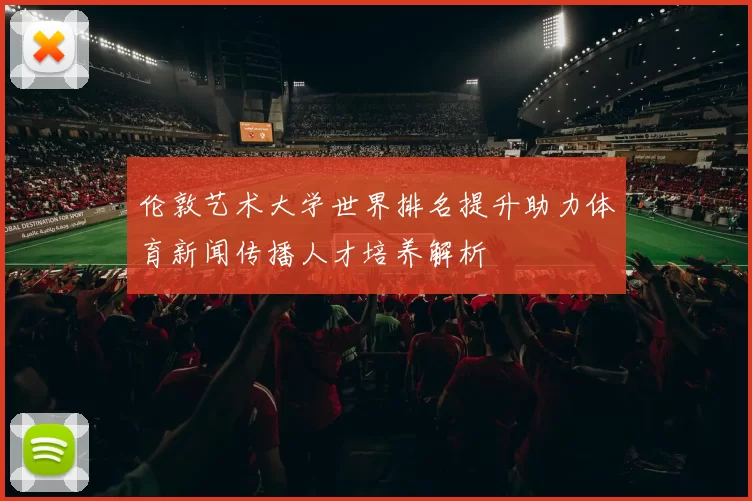 伦敦艺术大学世界排名提升助力体育新闻传播人才培养解析