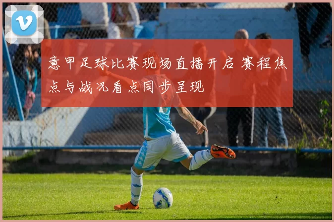 意甲足球比赛现场直播开启 赛程焦点与战况看点同步呈现