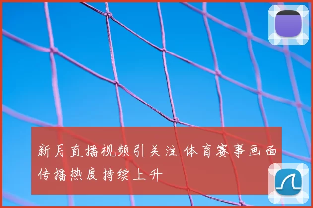 新月直播视频引关注 体育赛事画面传播热度持续上升