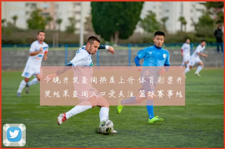 今晚开奖查询热度上升 体育彩票开奖结果查询入口受关注 篮球赛事结果成焦点