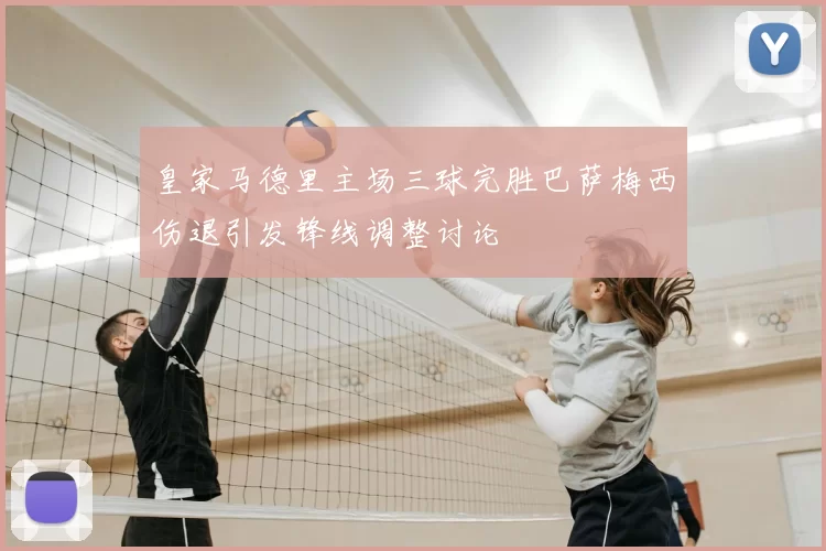 皇家马德里主场三球完胜巴萨梅西伤退引发锋线调整讨论