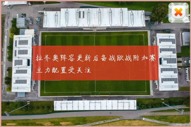 拉齐奥阵容更新后备战欧战附加赛主力配置受关注