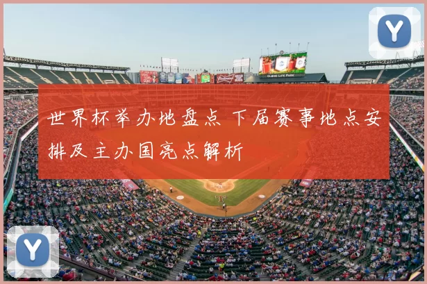 世界杯举办地盘点 下届赛事地点安排及主办国亮点解析