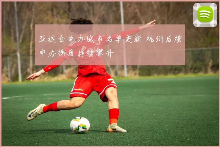 亚运会举办城市名单更新 杭州后续申办热度持续攀升