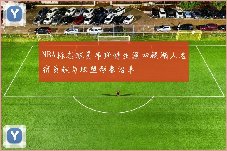 NBA标志球员韦斯特生涯回顾湖人名宿贡献与联盟形象沿革
