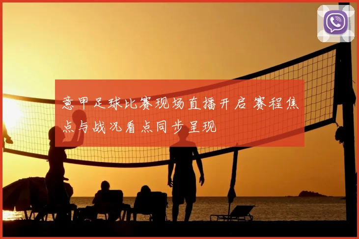 意甲足球比赛现场直播开启 赛程焦点与战况看点同步呈现
