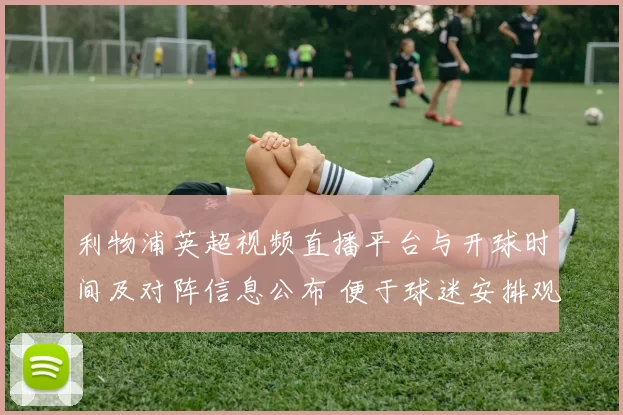 利物浦英超视频直播平台与开球时间及对阵信息公布 便于球迷安排观赛