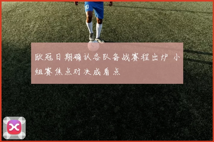 欧冠日期确认各队备战赛程出炉 小组赛焦点对决成看点