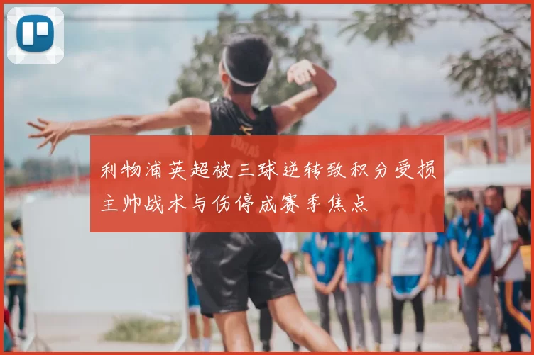 利物浦英超被三球逆转致积分受损主帅战术与伤停成赛季焦点