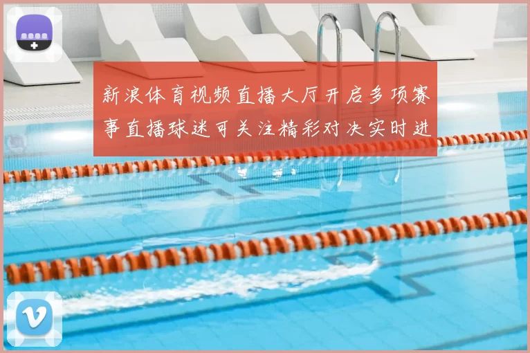 新浪体育视频直播大厅开启多项赛事直播球迷可关注精彩对决实时进展