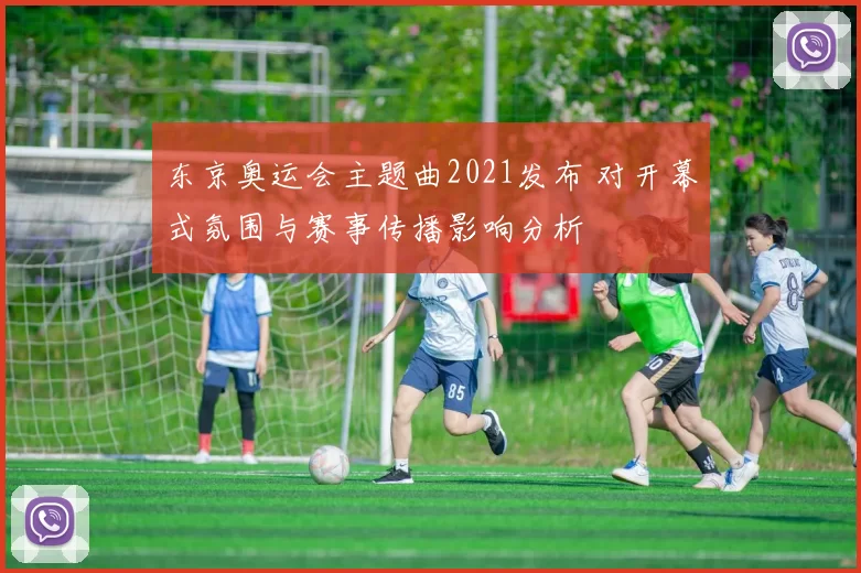 东京奥运会主题曲2021发布 对开幕式氛围与赛事传播影响分析
