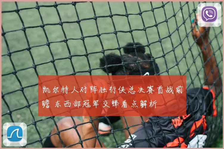 凯尔特人对阵独行侠总决赛首战前瞻 东西部冠军交锋看点解析