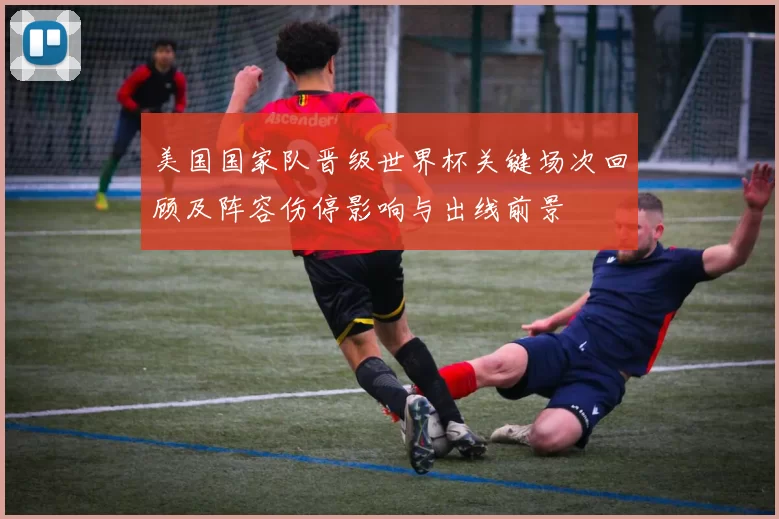 美国国家队晋级世界杯关键场次回顾及阵容伤停影响与出线前景