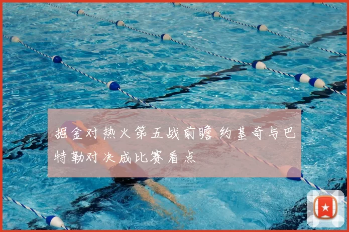 掘金对热火第五战前瞻 约基奇与巴特勒对决成比赛看点