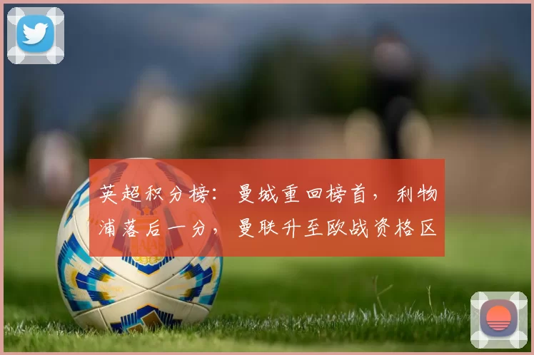 英超积分榜：曼城重回榜首，利物浦落后一分，曼联升至欧战资格区