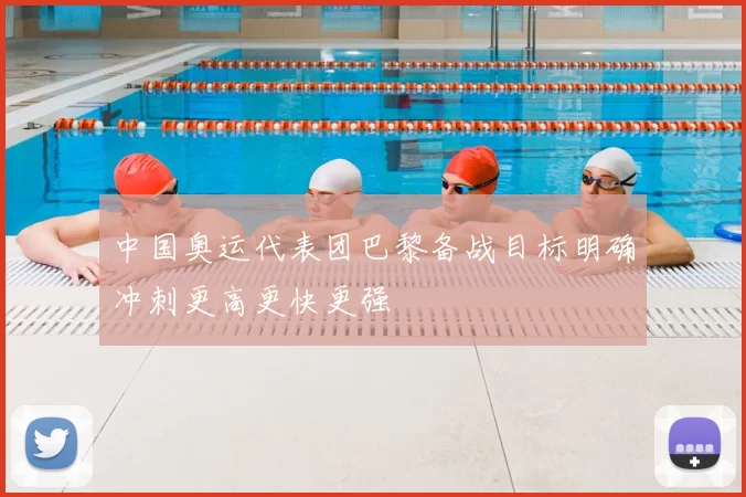 中国奥运代表团巴黎备战目标明确冲刺更高更快更强