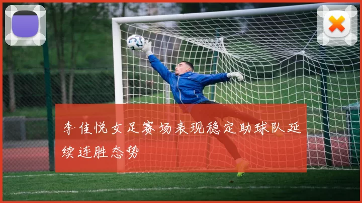 李佳悦女足赛场表现稳定助球队延续连胜态势