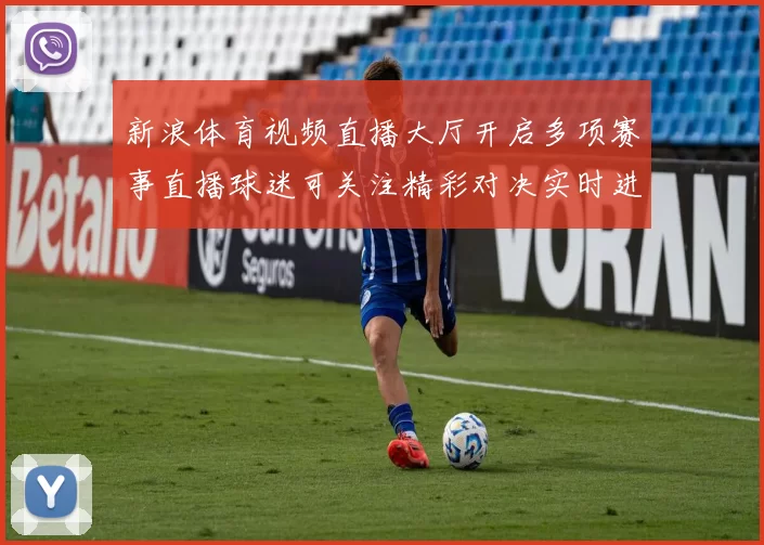 新浪体育视频直播大厅开启多项赛事直播球迷可关注精彩对决实时进展