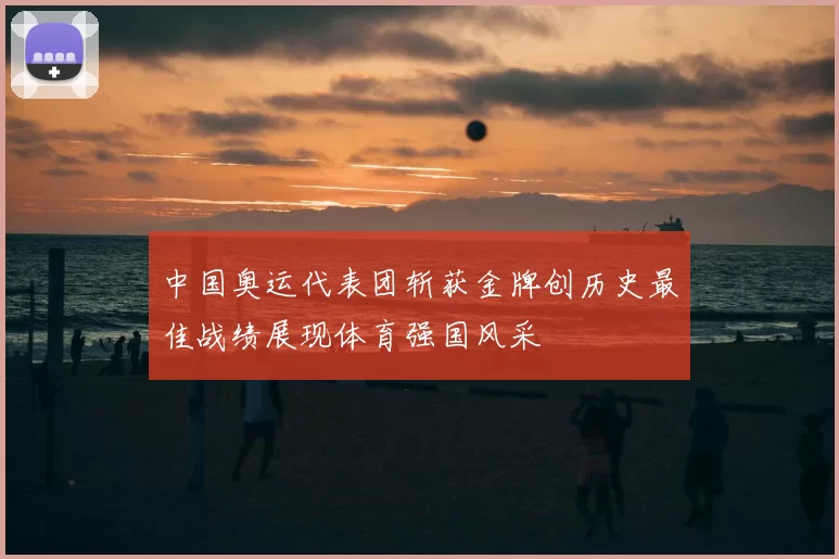 中国奥运代表团斩获金牌创历史最佳战绩展现体育强国风采