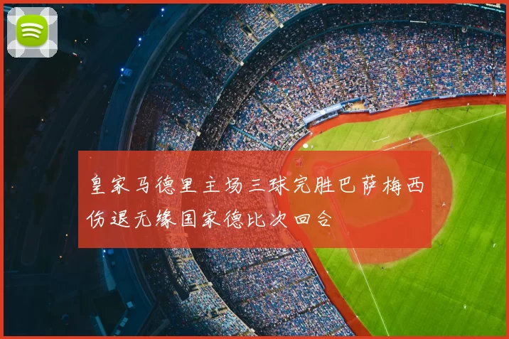 皇家马德里主场三球完胜巴萨梅西伤退无缘国家德比次回合