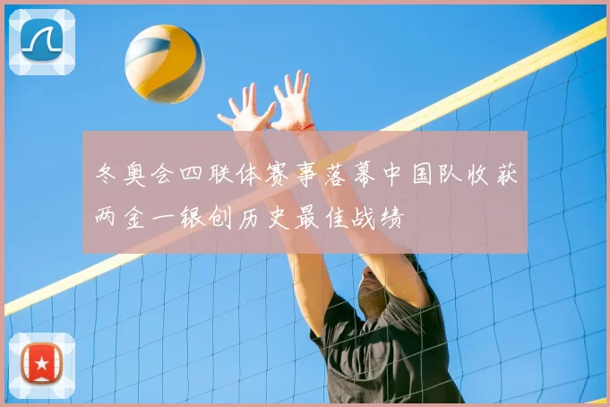 冬奥会四联体赛事落幕中国队收获两金一银创历史最佳战绩