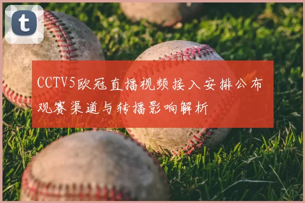 CCTV5欧冠直播视频接入安排公布 观赛渠道与转播影响解析