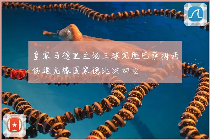 皇家马德里主场三球完胜巴萨梅西伤退无缘国家德比次回合