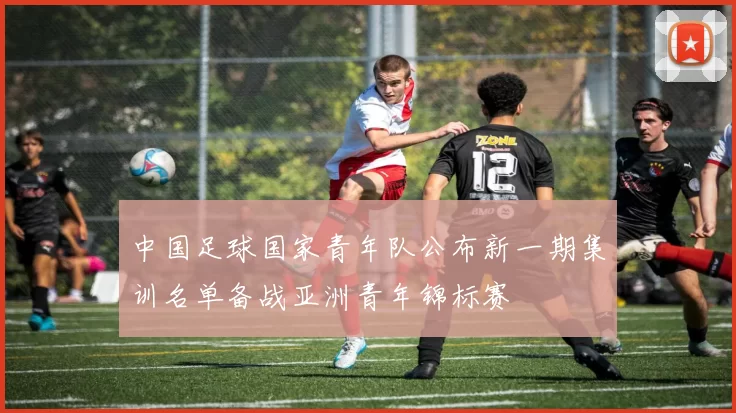 中国足球国家青年队公布新一期集训名单备战亚洲青年锦标赛