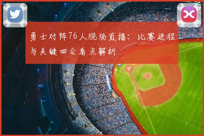 勇士对阵76人现场直播：比赛进程与关键回合看点解析