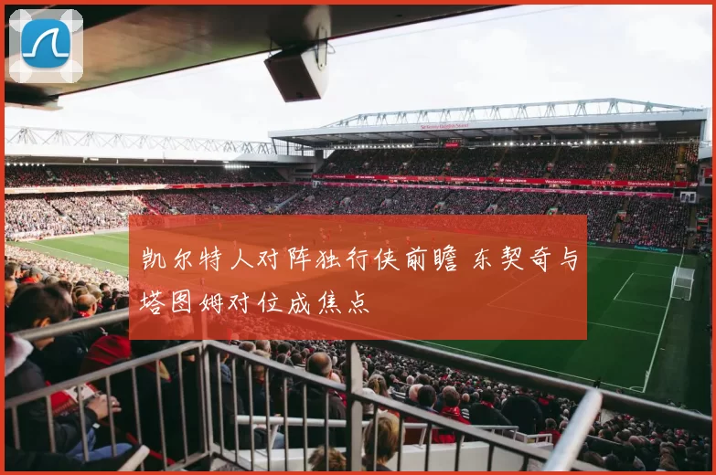 凯尔特人对阵独行侠前瞻 东契奇与塔图姆对位成焦点